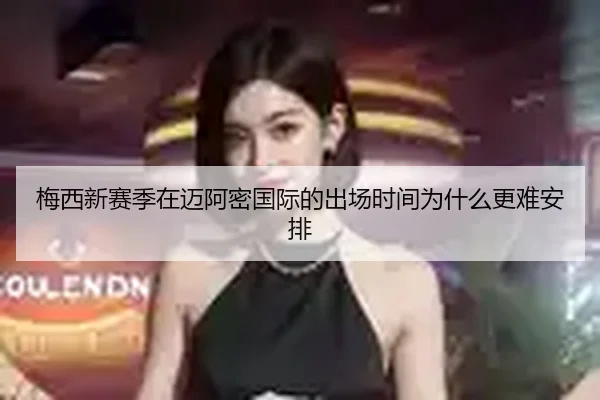 梅西新赛季在迈阿密国际的出场时间为什么更难安排