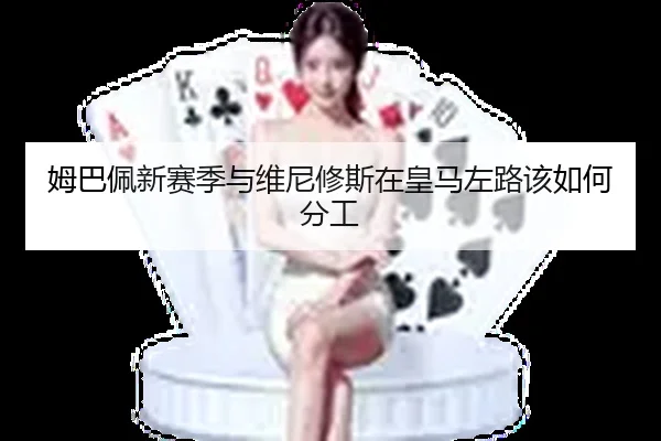 姆巴佩新赛季与维尼修斯在皇马左路该如何分工